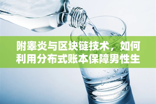 附睾炎与区块链技术，如何利用分布式账本保障男性生殖健康数据的安全？