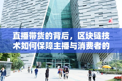直播带货的背后，区块链技术如何保障主播与消费者的信任？