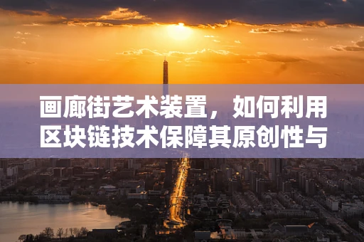 画廊街艺术装置，如何利用区块链技术保障其原创性与价值？