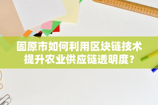 固原市如何利用区块链技术提升农业供应链透明度？