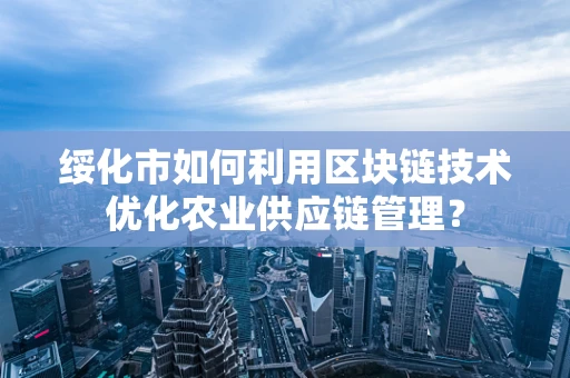 绥化市如何利用区块链技术优化农业供应链管理？