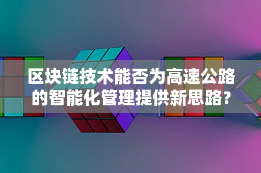 区块链技术能否为高速公路的智能化管理提供新思路？