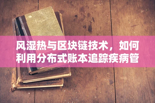风湿热与区块链技术，如何利用分布式账本追踪疾病管理？