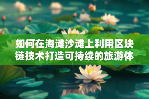 如何在海滩沙滩上利用区块链技术打造可持续的旅游体验？