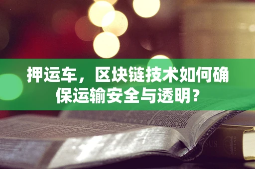 押运车，区块链技术如何确保运输安全与透明？