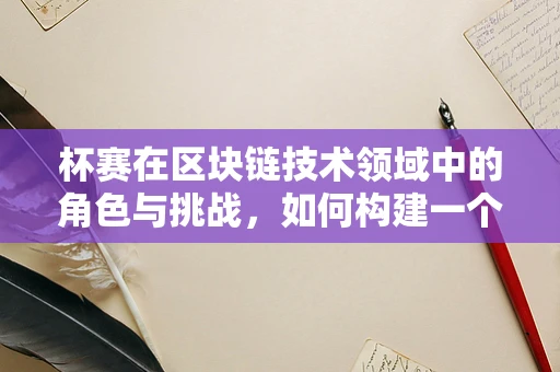 杯赛在区块链技术领域中的角色与挑战，如何构建一个公平透明的竞赛平台？