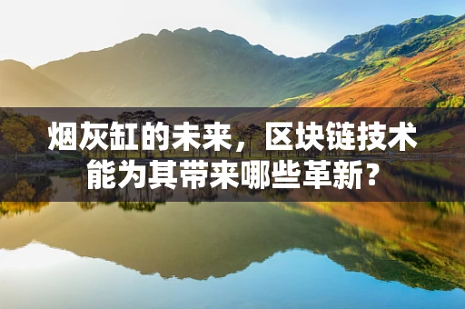 烟灰缸的未来，区块链技术能为其带来哪些革新？
