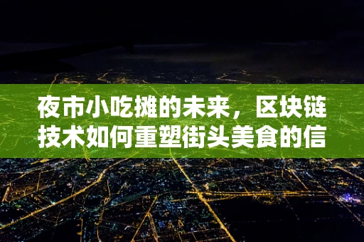 夜市小吃摊的未来，区块链技术如何重塑街头美食的信任与透明？