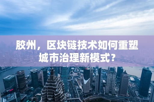 胶州，区块链技术如何重塑城市治理新模式？