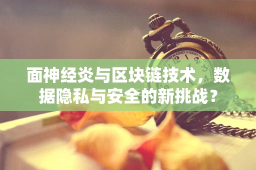 面神经炎与区块链技术，数据隐私与安全的新挑战？