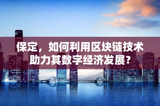 保定，如何利用区块链技术助力其数字经济发展？