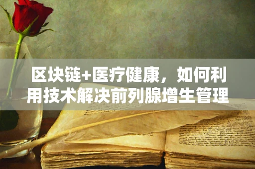 区块链+医疗健康，如何利用技术解决前列腺增生管理的挑战？