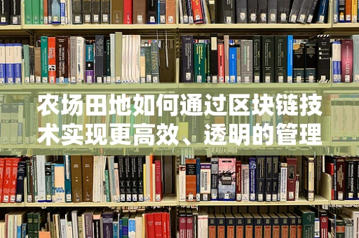 农场田地如何通过区块链技术实现更高效、透明的管理？