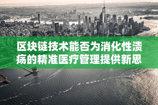 区块链技术能否为消化性溃疡的精准医疗管理提供新思路？