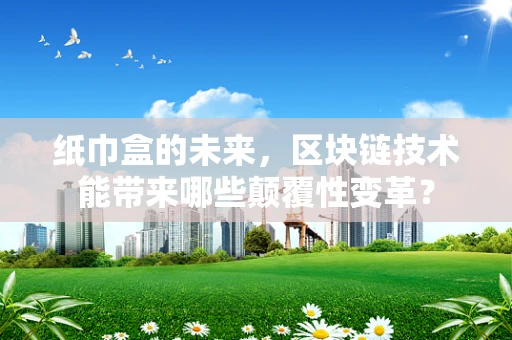 纸巾盒的未来，区块链技术能带来哪些颠覆性变革？