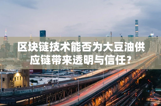 区块链技术能否为大豆油供应链带来透明与信任？