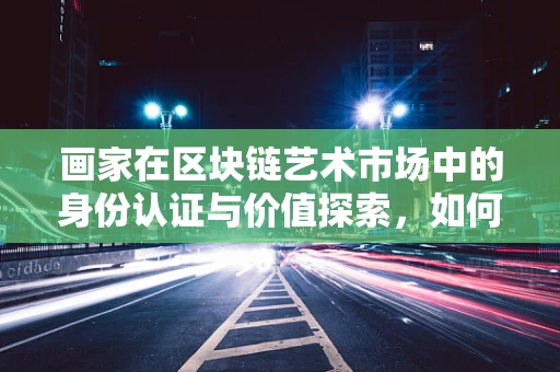 画家在区块链艺术市场中的身份认证与价值探索，如何确保原创性的真金火炼？