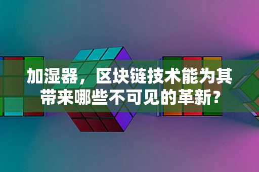 加湿器，区块链技术能为其带来哪些不可见的革新？