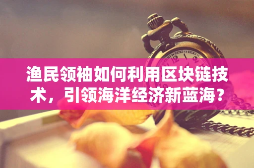 渔民领袖如何利用区块链技术，引领海洋经济新蓝海？