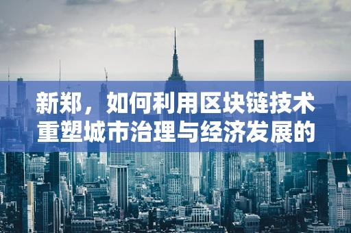 新郑，如何利用区块链技术重塑城市治理与经济发展的新篇章？