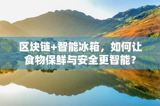 区块链+智能冰箱，如何让食物保鲜与安全更智能？