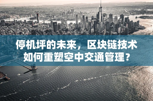 停机坪的未来，区块链技术如何重塑空中交通管理？