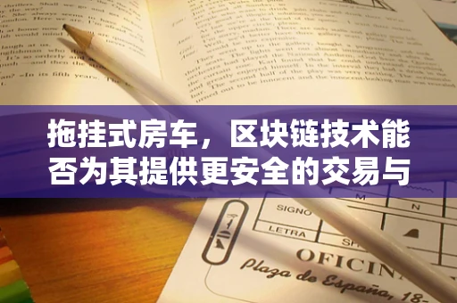 拖挂式房车，区块链技术能否为其提供更安全的交易与所有权验证？