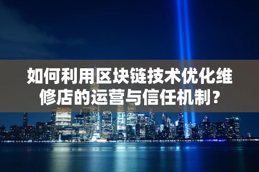 如何利用区块链技术优化维修店的运营与信任机制？