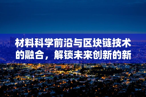 材料科学前沿与区块链技术的融合，解锁未来创新的新钥匙？