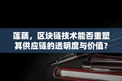 莲藕，区块链技术能否重塑其供应链的透明度与价值？