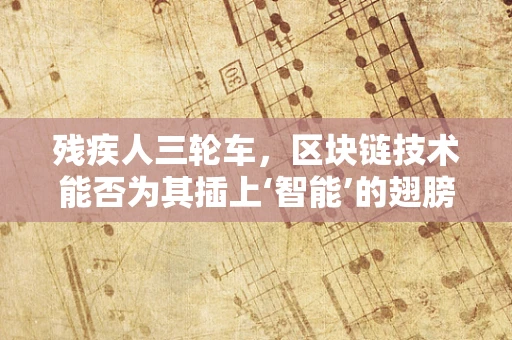 残疾人三轮车，区块链技术能否为其插上‘智能’的翅膀？