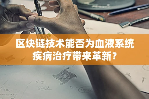 区块链技术能否为血液系统疾病治疗带来革新？