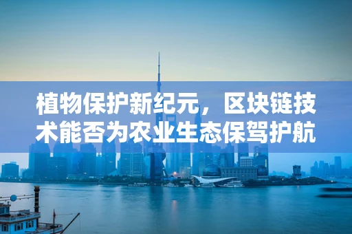 植物保护新纪元，区块链技术能否为农业生态保驾护航？
