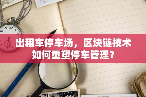 出租车停车场，区块链技术如何重塑停车管理？