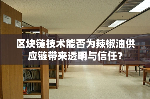区块链技术能否为辣椒油供应链带来透明与信任？