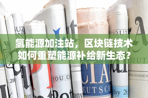氢能源加注站，区块链技术如何重塑能源补给新生态？