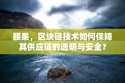 腰果，区块链技术如何保障其供应链的透明与安全？