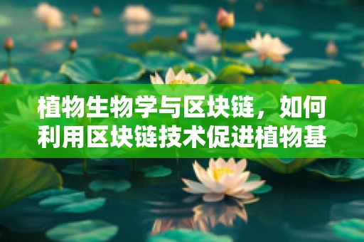 植物生物学与区块链，如何利用区块链技术促进植物基因研究与保护？
