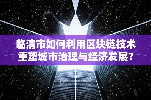 临清市如何利用区块链技术重塑城市治理与经济发展？