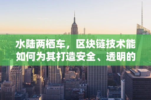 水陆两栖车，区块链技术能如何为其打造安全、透明的交易平台？