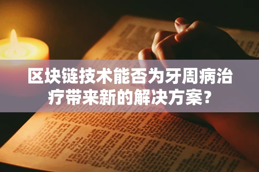 区块链技术能否为牙周病治疗带来新的解决方案？