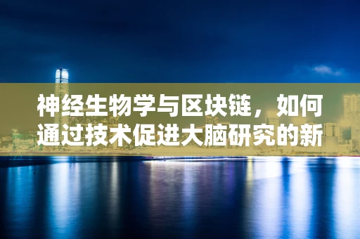 神经生物学与区块链，如何通过技术促进大脑研究的新纪元？