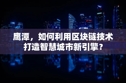 鹰潭，如何利用区块链技术打造智慧城市新引擎？