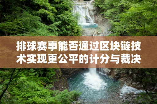 排球赛事能否通过区块链技术实现更公平的计分与裁决？