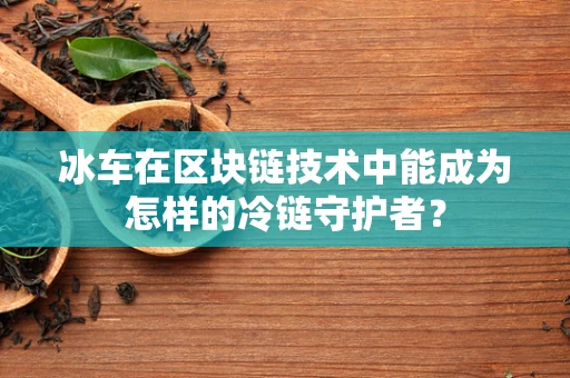 冰车在区块链技术中能成为怎样的冷链守护者？