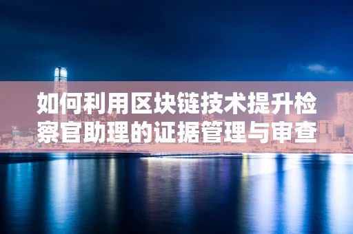 如何利用区块链技术提升检察官助理的证据管理与审查效率？
