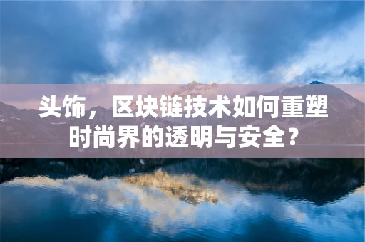 头饰，区块链技术如何重塑时尚界的透明与安全？