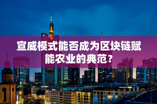 宣威模式能否成为区块链赋能农业的典范？