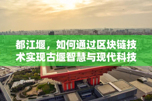 都江堰，如何通过区块链技术实现古堰智慧与现代科技的完美融合？