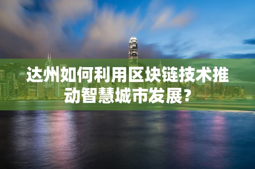达州如何利用区块链技术推动智慧城市发展？
